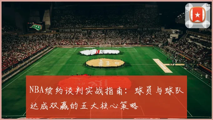 NBA续约谈判实战指南：球员与球队达成双赢的五大核心策略