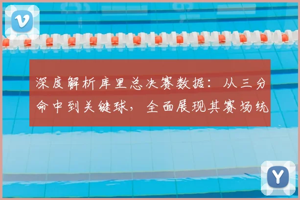 深度解析库里总决赛数据：从三分命中到关键球，全面展现其赛场统治力