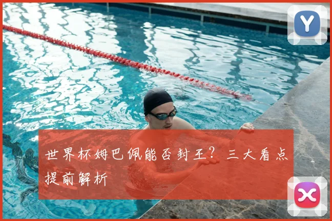 世界杯姆巴佩能否封王？三大看点提前解析