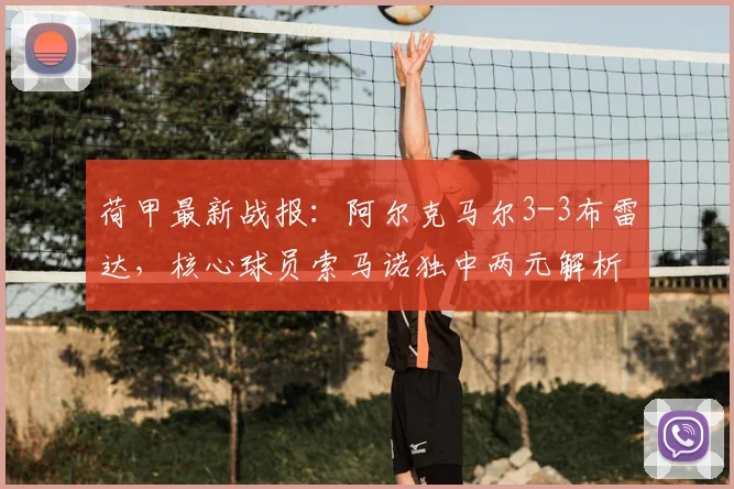 荷甲最新战报：阿尔克马尔3-3布雷达，核心球员索马诺独中两元解析