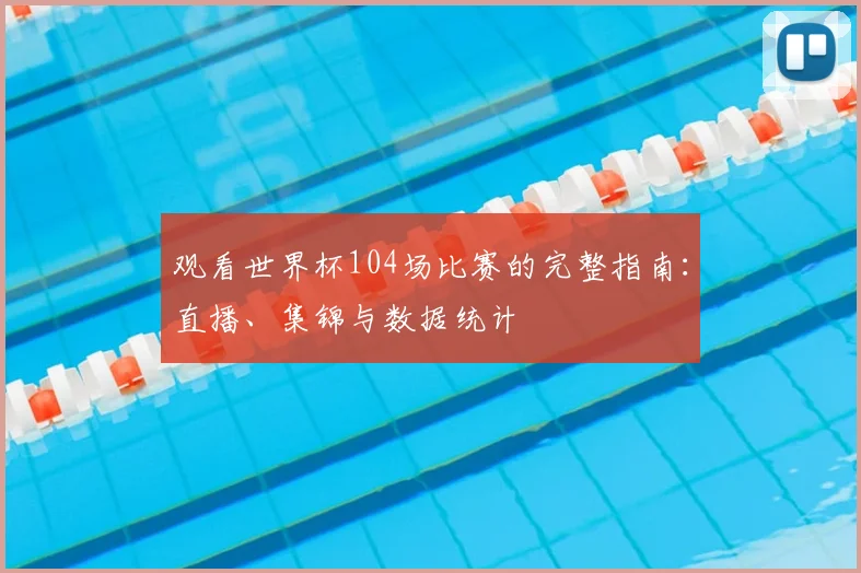 观看世界杯104场比赛的完整指南：直播、集锦与数据统计