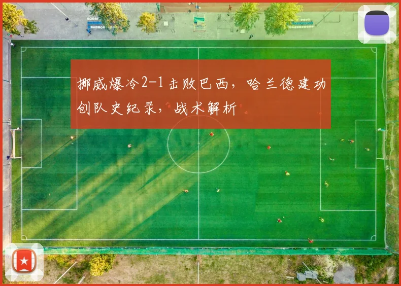挪威爆冷2-1击败巴西，哈兰德建功创队史纪录，战术解析