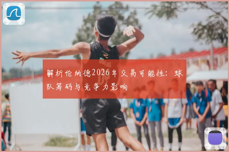 解析伦纳德2026年交易可能性：球队筹码与竞争力影响