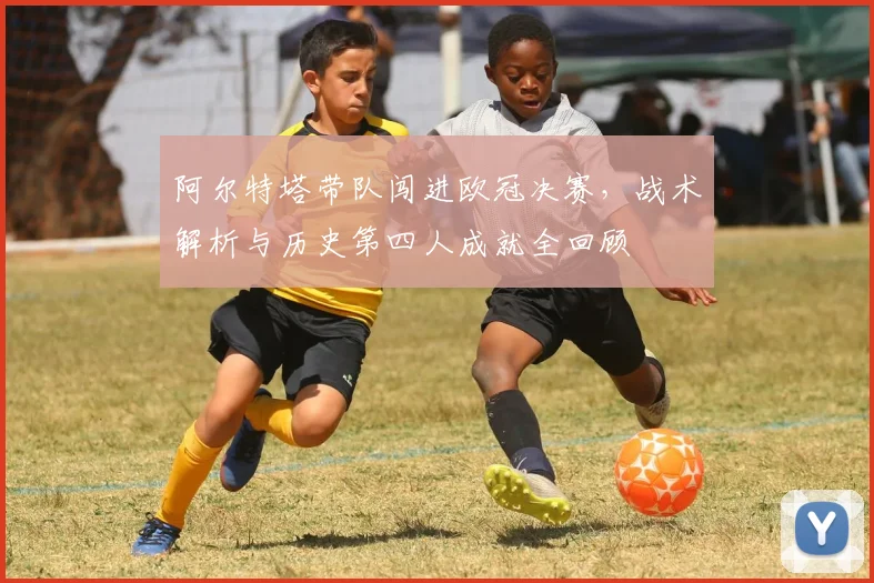 阿尔特塔带队闯进欧冠决赛，战术解析与历史第四人成就全回顾