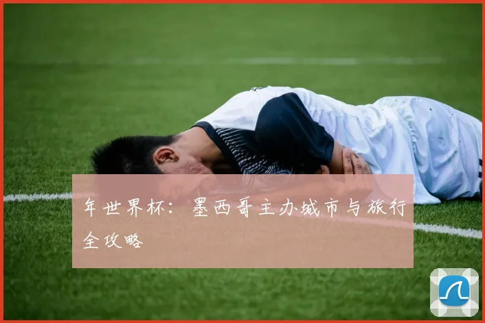 年世界杯：墨西哥主办城市与旅行全攻略