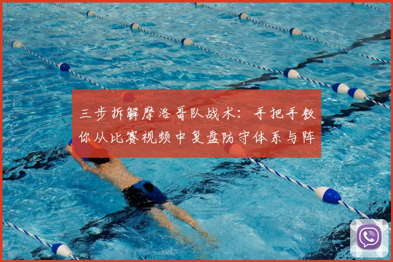 三步拆解摩洛哥队战术：手把手教你从比赛视频中复盘防守体系与阵型变化