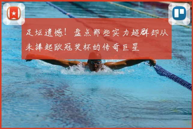 足坛遗憾！盘点那些实力超群却从未捧起欧冠奖杯的传奇巨星