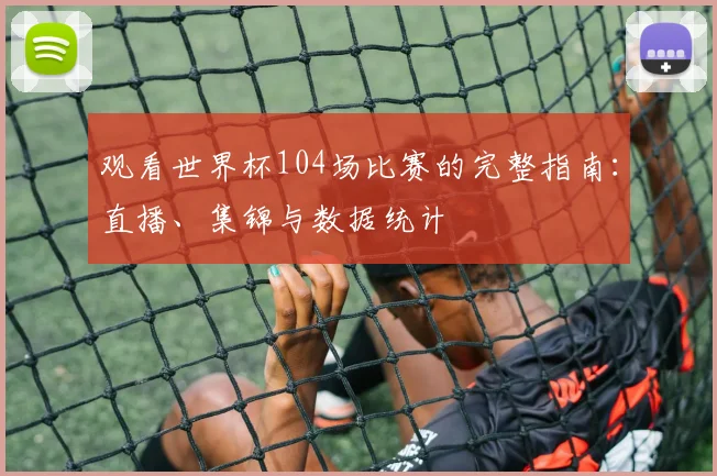 观看世界杯104场比赛的完整指南：直播、集锦与数据统计