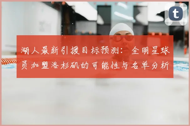 湖人最新引援目标预测：全明星球员加盟洛杉矶的可能性与名单分析